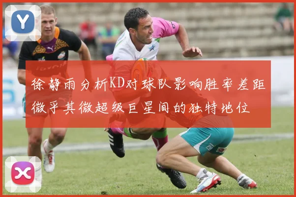 徐静雨分析KD对球队影响胜率差距微乎其微超级巨星间的独特地位