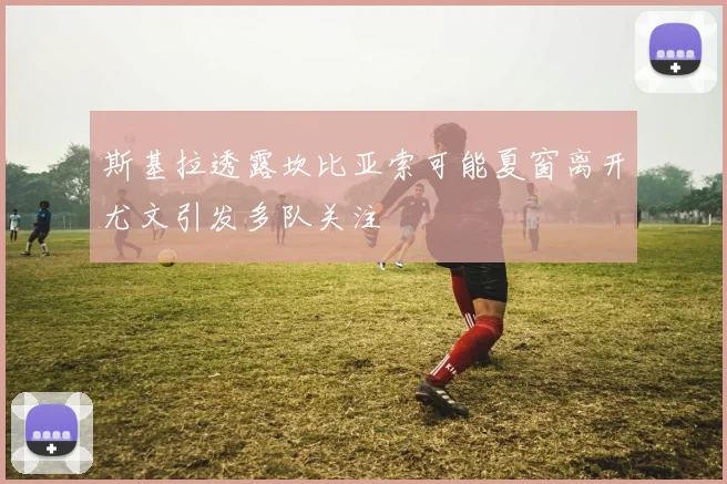 斯基拉透露坎比亚索可能夏窗离开尤文引发多队关注