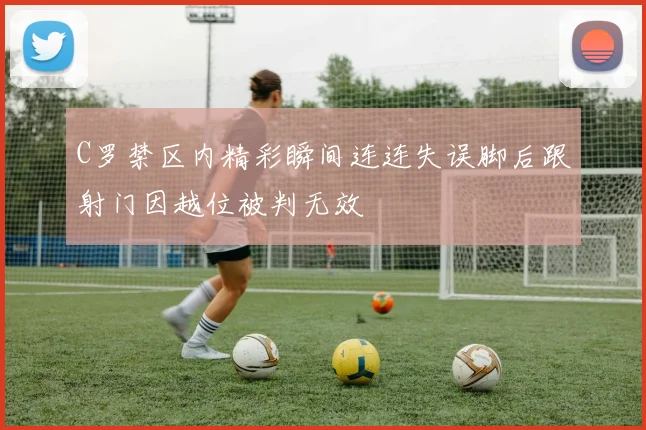C罗禁区内精彩瞬间连连失误脚后跟射门因越位被判无效