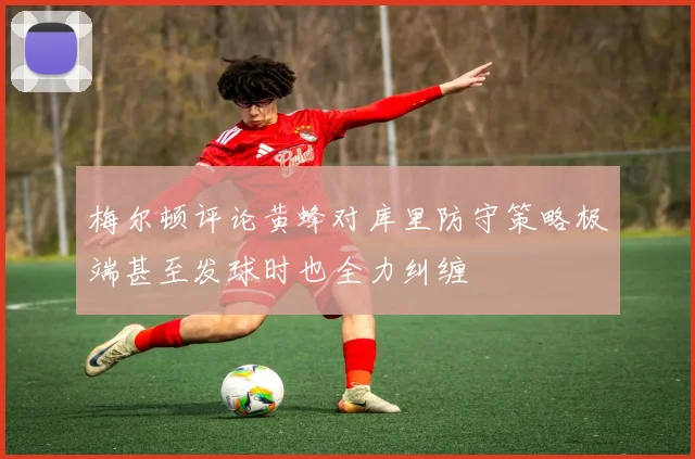梅尔顿评论黄蜂对库里防守策略极端甚至发球时也全力纠缠