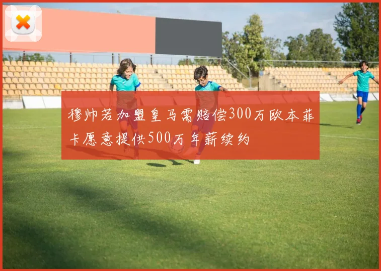 穆帅若加盟皇马需赔偿300万欧本菲卡愿意提供500万年薪续约