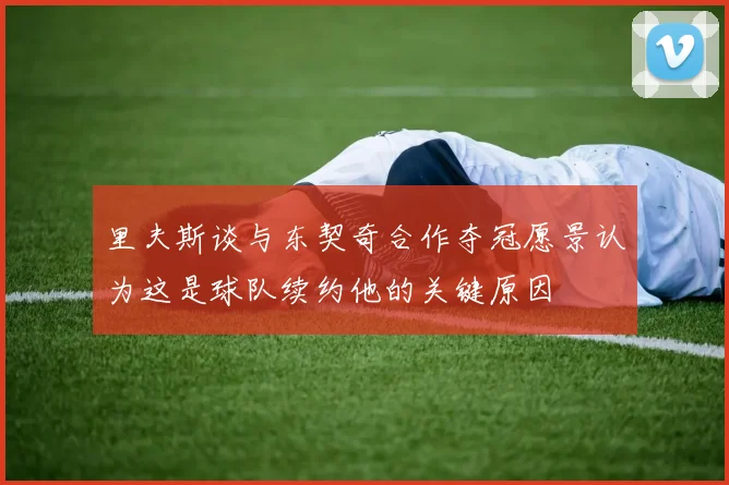 里夫斯谈与东契奇合作夺冠愿景认为这是球队续约他的关键原因