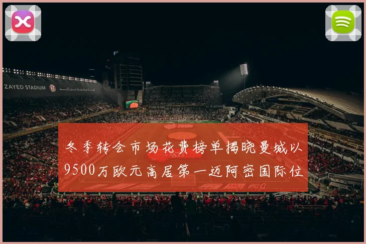 冬季转会市场花费榜单揭晓曼城以9500万欧元高居第一迈阿密国际位列第十一
