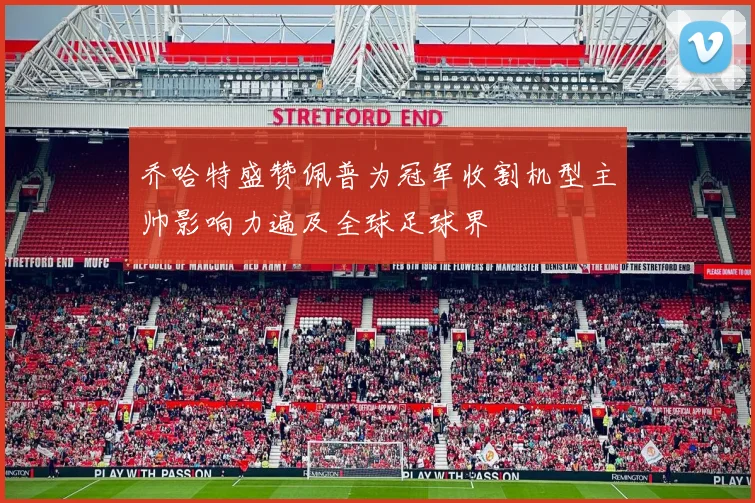 乔哈特盛赞佩普为冠军收割机型主帅影响力遍及全球足球界
