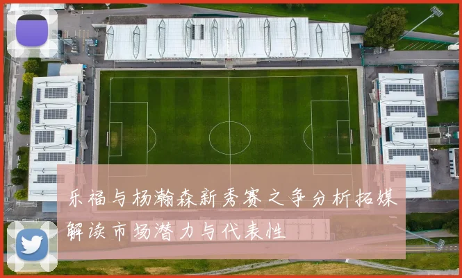 乐福与杨瀚森新秀赛之争分析拓媒解读市场潜力与代表性