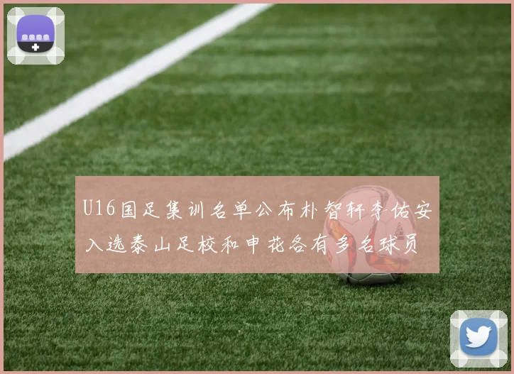U16国足集训名单公布朴智轩李佑安入选泰山足校和申花各有多名球员参与