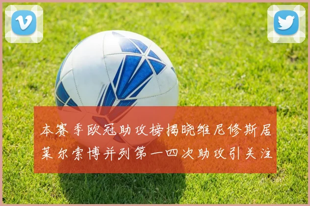 本赛季欧冠助攻榜揭晓维尼修斯居莱尔索博并列第一四次助攻引关注
