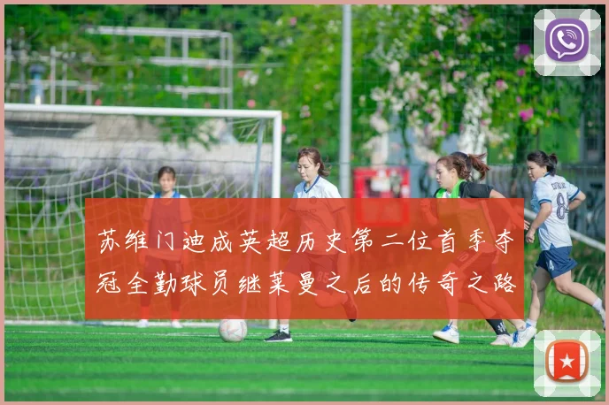 苏维门迪成英超历史第二位首季夺冠全勤球员继莱曼之后的传奇之路