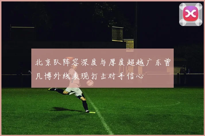 北京队阵容深度与厚度超越广东曾凡博外线表现打击对手信心