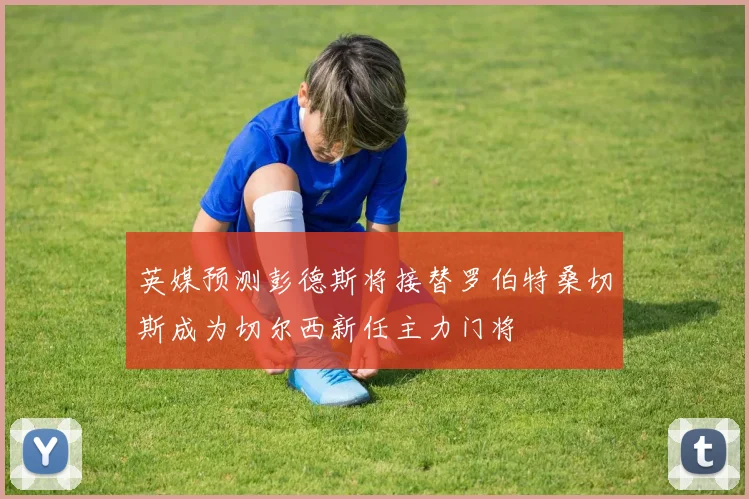 英媒预测彭德斯将接替罗伯特桑切斯成为切尔西新任主力门将