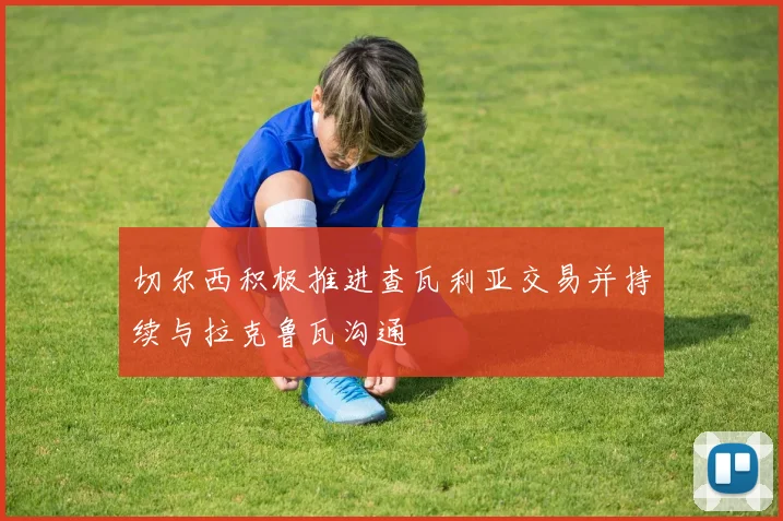 切尔西积极推进查瓦利亚交易并持续与拉克鲁瓦沟通
