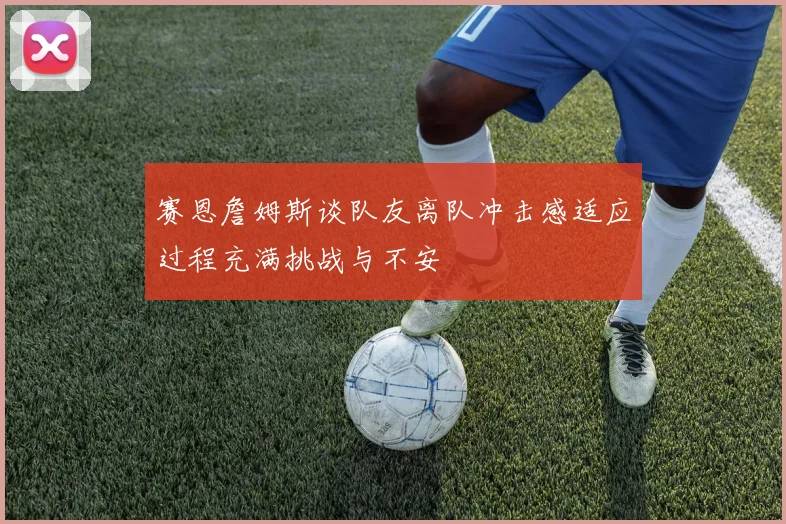 赛恩詹姆斯谈队友离队冲击感适应过程充满挑战与不安