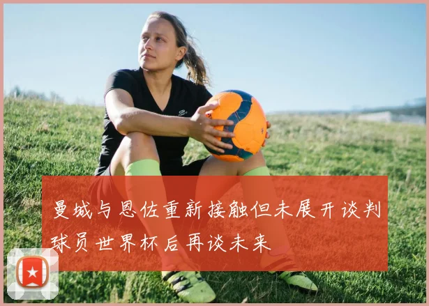 曼城与恩佐重新接触但未展开谈判球员世界杯后再谈未来