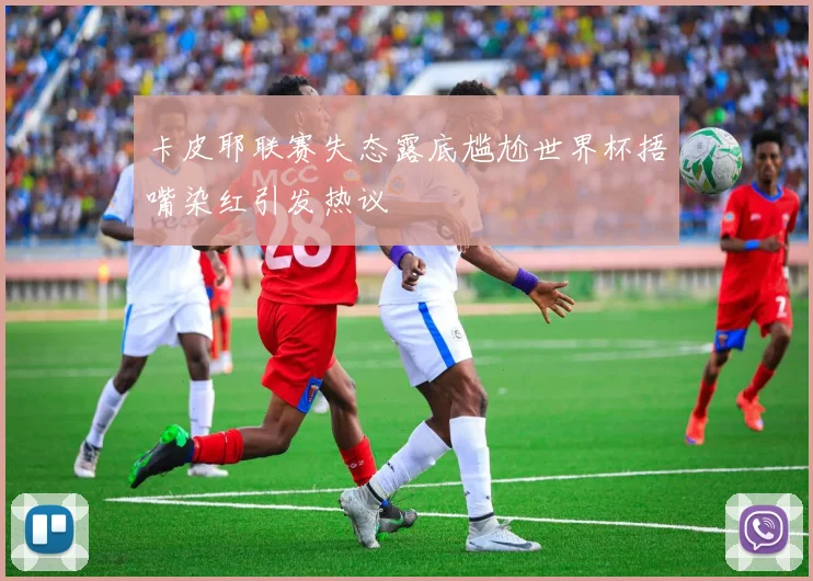 卡皮耶联赛失态露底尴尬世界杯捂嘴染红引发热议