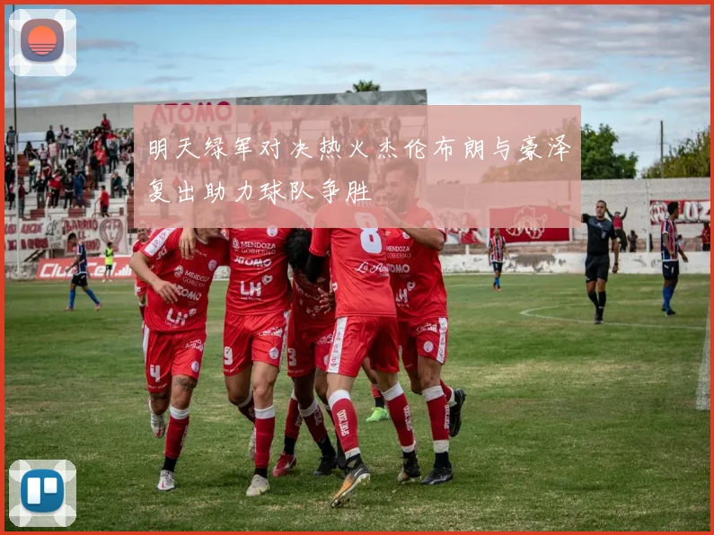 明天绿军对决热火杰伦布朗与豪泽复出助力球队争胜