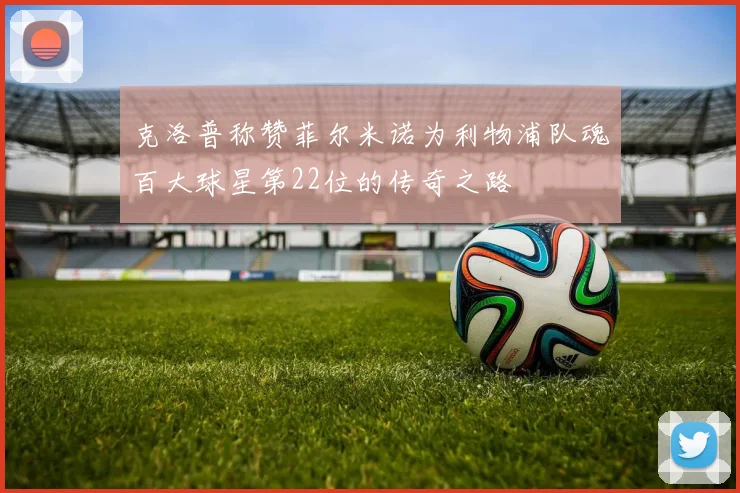 克洛普称赞菲尔米诺为利物浦队魂百大球星第22位的传奇之路