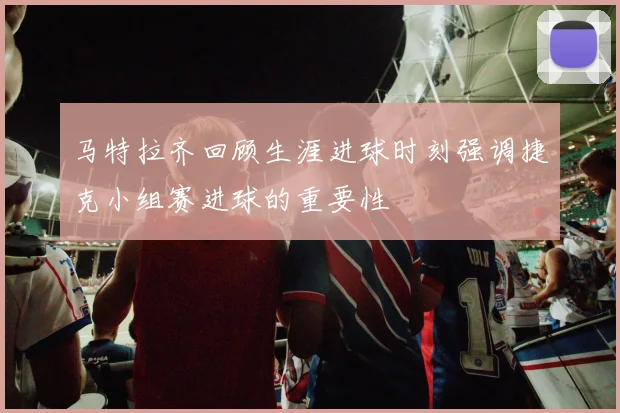 马特拉齐回顾生涯进球时刻强调捷克小组赛进球的重要性
