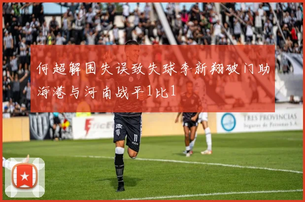 何超解围失误致失球李新翔破门助海港与河南战平1比1
