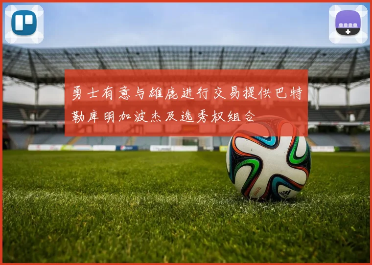 勇士有意与雄鹿进行交易提供巴特勒库明加波杰及选秀权组合