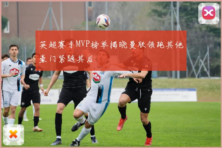 英超赛季MVP榜单揭晓曼联领跑其他豪门紧随其后
