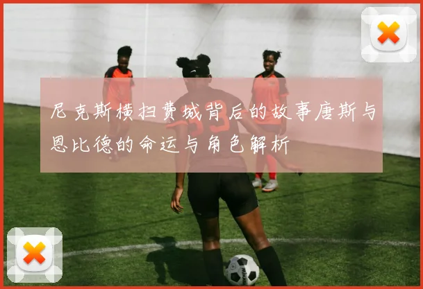 尼克斯横扫费城背后的故事唐斯与恩比德的命运与角色解析