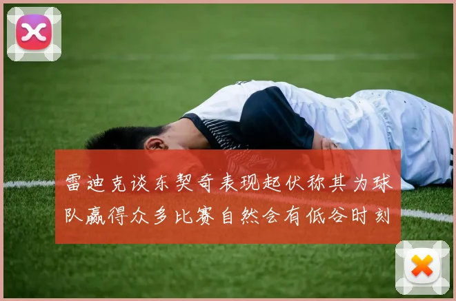 雷迪克谈东契奇表现起伏称其为球队赢得众多比赛自然会有低谷时刻