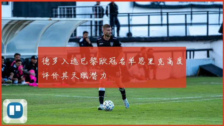 德罗入选巴黎欧冠名单恩里克高度评价其天赋潜力