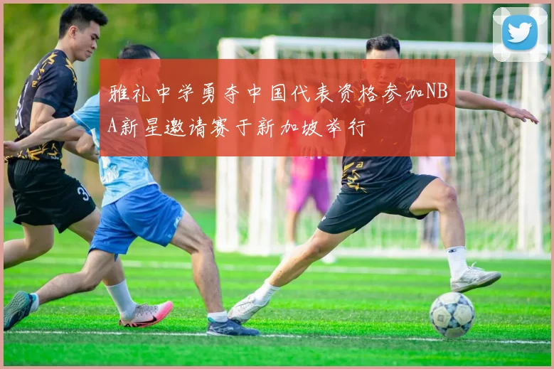雅礼中学勇夺中国代表资格参加NBA新星邀请赛于新加坡举行