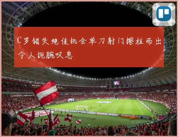 C罗错失绝佳机会单刀射门擦柱而出令人扼腕叹息