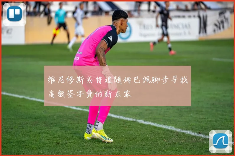 维尼修斯或将追随姆巴佩脚步寻找高额签字费的新东家