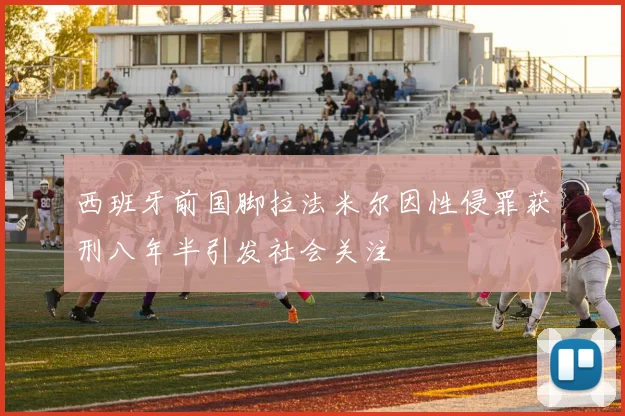 西班牙前国脚拉法米尔因性侵罪获刑八年半引发社会关注