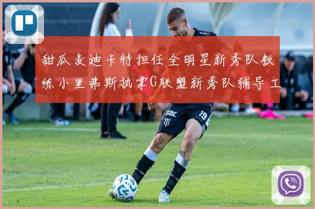 甜瓜麦迪卡特担任全明星新秀队教练小里弗斯执掌G联盟新秀队辅导工作