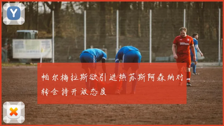 帕尔梅拉斯欲引进热苏斯阿森纳对转会持开放态度