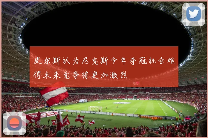 皮尔斯认为尼克斯今年夺冠机会难得未来竞争将更加激烈