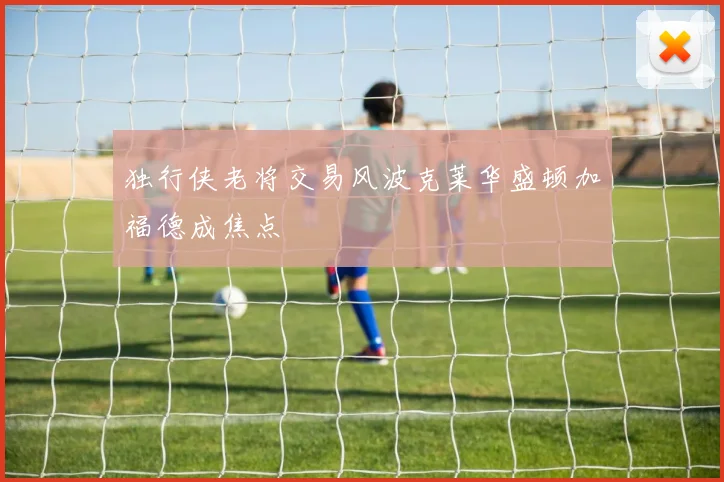独行侠老将交易风波克莱华盛顿加福德成焦点