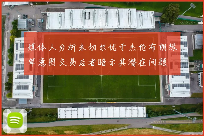 媒体人分析米切尔优于杰伦布朗绿军意图交易后者暗示其潜在问题