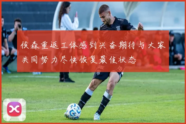侯森重返工体感到兴奋期待与大家共同努力尽快恢复最佳状态