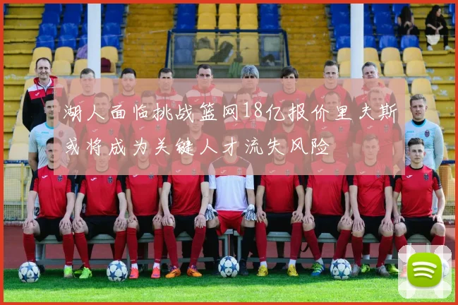 湖人面临挑战篮网18亿报价里夫斯或将成为关键人才流失风险