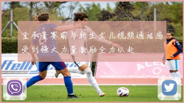 金承奎赛前与新生女儿视频通话感受到强大力量激励全力以赴