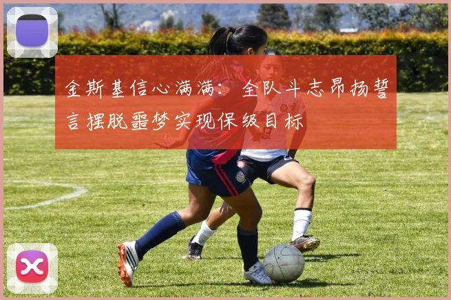 金斯基信心满满：全队斗志昂扬誓言摆脱噩梦实现保级目标