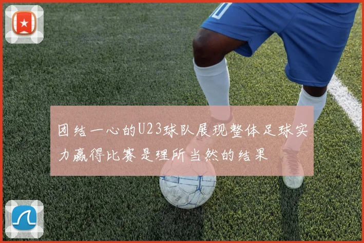 团结一心的U23球队展现整体足球实力赢得比赛是理所当然的结果