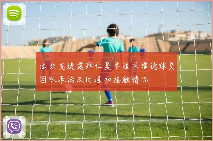 法尔克透露拜仁夏季追求雷德球员团队承诺及时通知接触情况