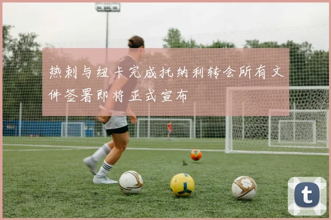 热刺与纽卡完成托纳利转会所有文件签署即将正式宣布