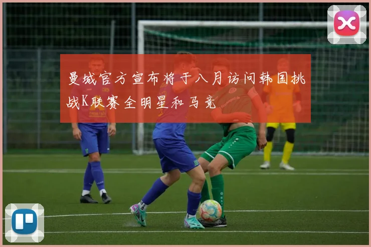 曼城官方宣布将于八月访问韩国挑战K联赛全明星和马竞