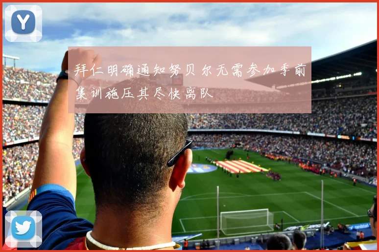 拜仁明确通知努贝尔无需参加季前集训施压其尽快离队
