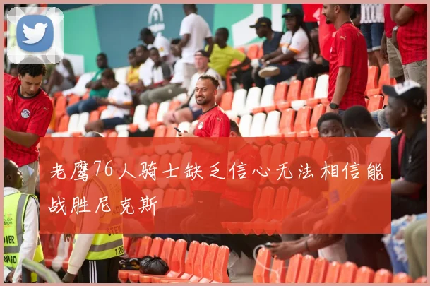 老鹰76人骑士缺乏信心无法相信能战胜尼克斯