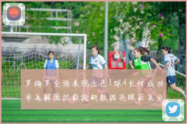罗梅罗全场表现出色1球4长传成功率高解围拦截抢断数据亮眼获高分评价